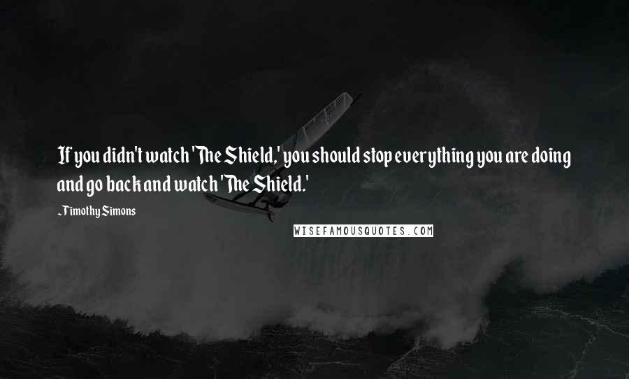 Timothy Simons Quotes: If you didn't watch 'The Shield,' you should stop everything you are doing and go back and watch 'The Shield.'