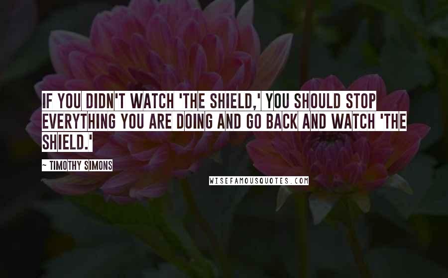 Timothy Simons Quotes: If you didn't watch 'The Shield,' you should stop everything you are doing and go back and watch 'The Shield.'