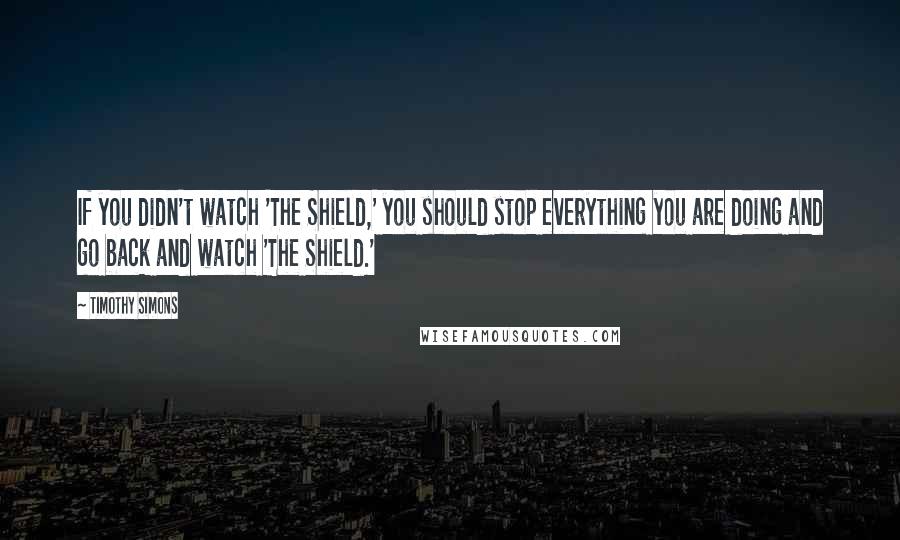 Timothy Simons Quotes: If you didn't watch 'The Shield,' you should stop everything you are doing and go back and watch 'The Shield.'