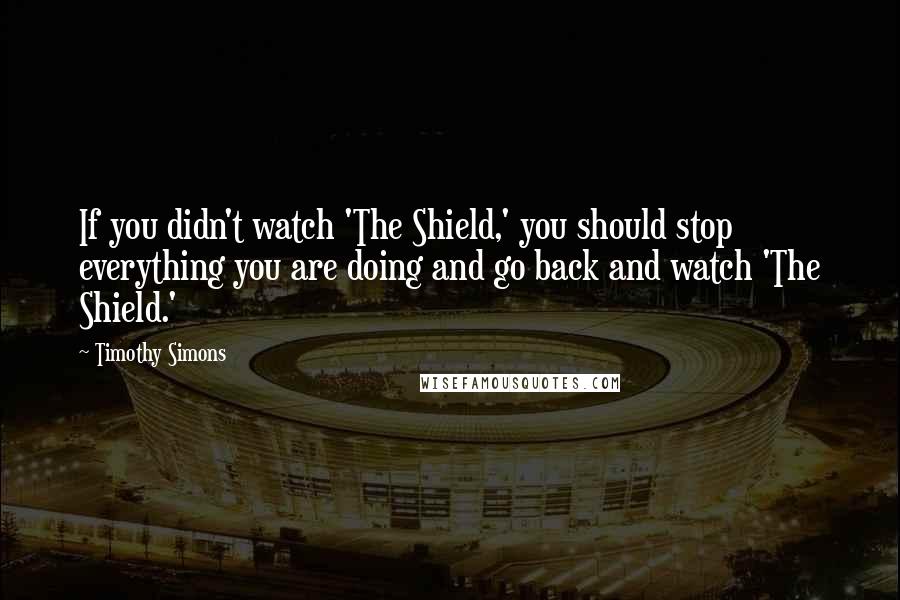 Timothy Simons Quotes: If you didn't watch 'The Shield,' you should stop everything you are doing and go back and watch 'The Shield.'