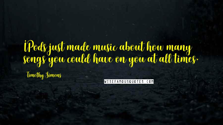 Timothy Simons Quotes: IPods just made music about how many songs you could have on you at all times.