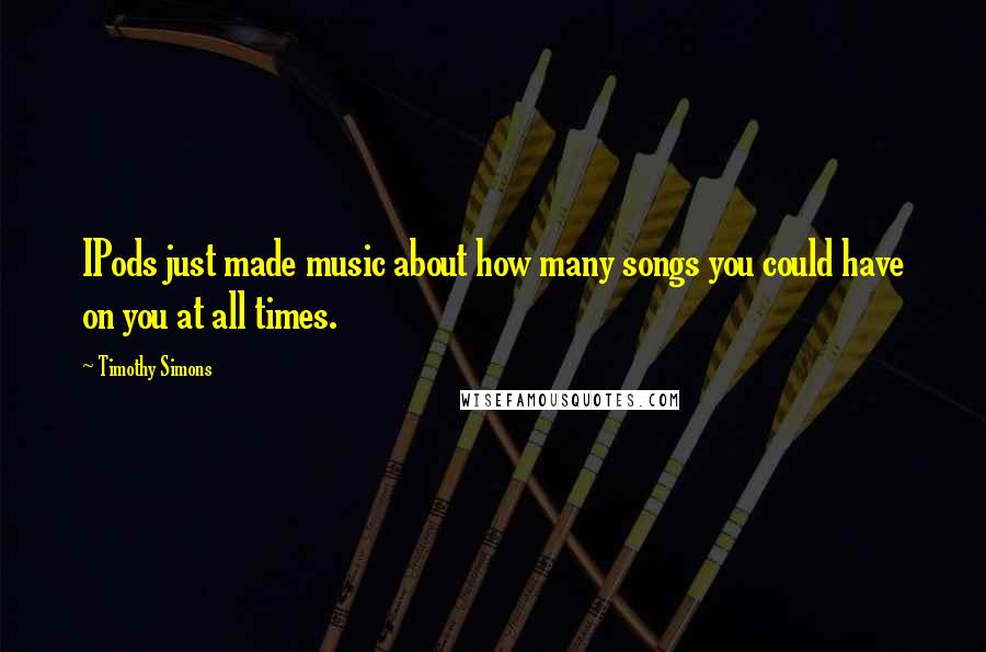 Timothy Simons Quotes: IPods just made music about how many songs you could have on you at all times.