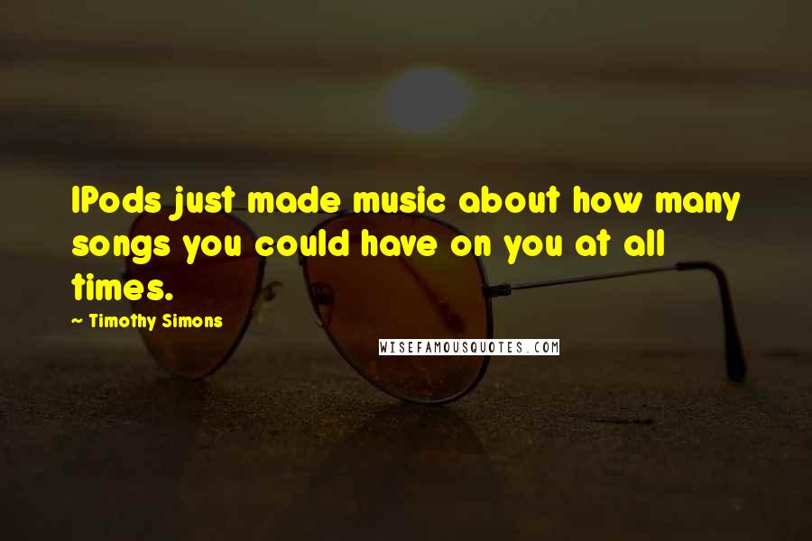 Timothy Simons Quotes: IPods just made music about how many songs you could have on you at all times.