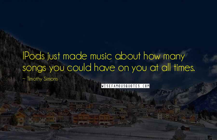 Timothy Simons Quotes: IPods just made music about how many songs you could have on you at all times.