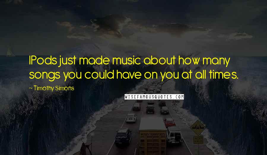 Timothy Simons Quotes: IPods just made music about how many songs you could have on you at all times.