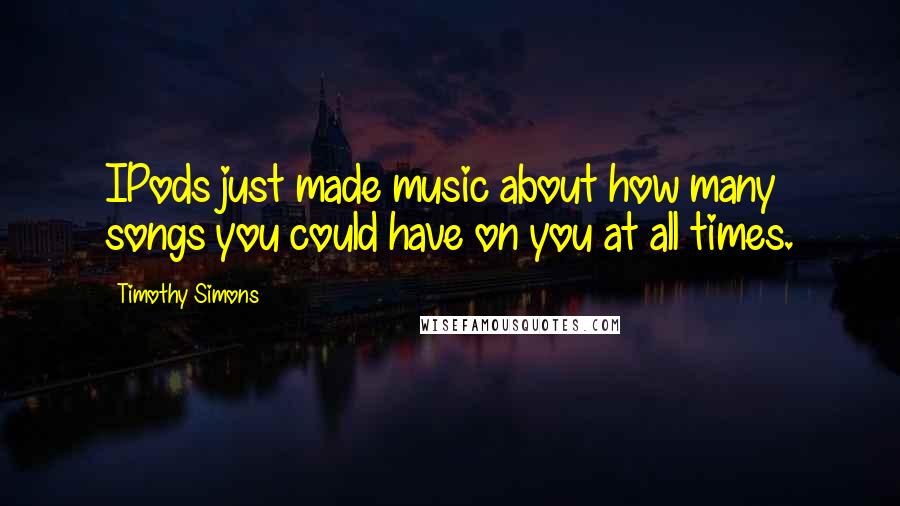 Timothy Simons Quotes: IPods just made music about how many songs you could have on you at all times.