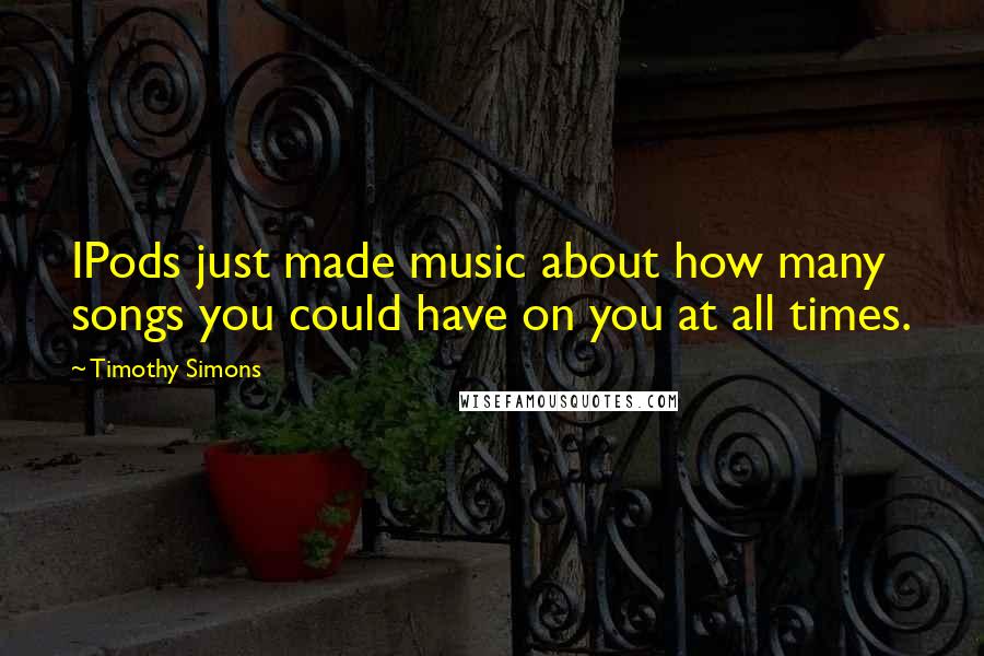 Timothy Simons Quotes: IPods just made music about how many songs you could have on you at all times.