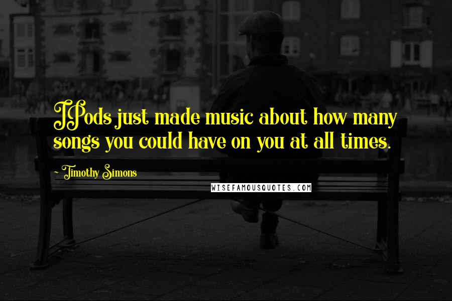 Timothy Simons Quotes: IPods just made music about how many songs you could have on you at all times.