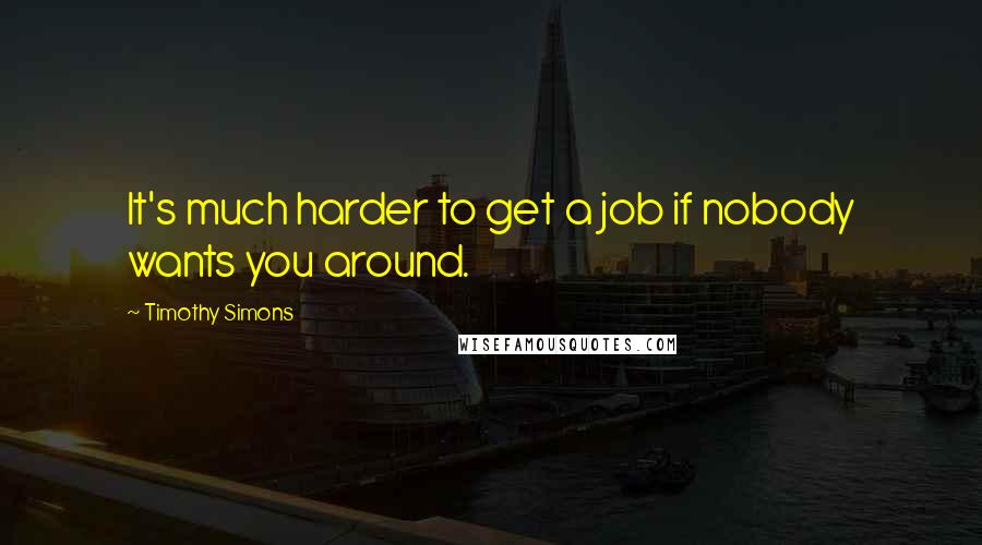 Timothy Simons Quotes: It's much harder to get a job if nobody wants you around.