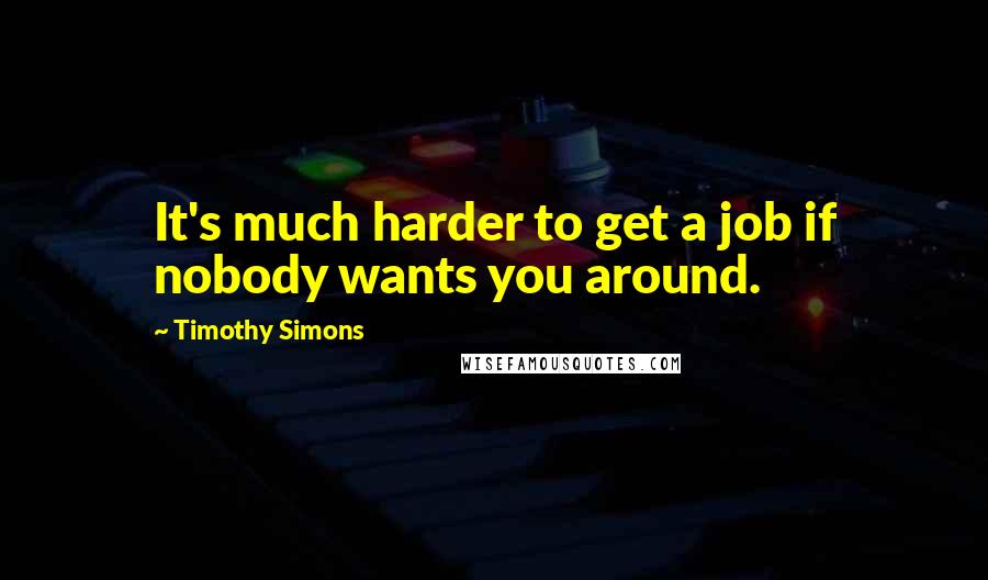 Timothy Simons Quotes: It's much harder to get a job if nobody wants you around.