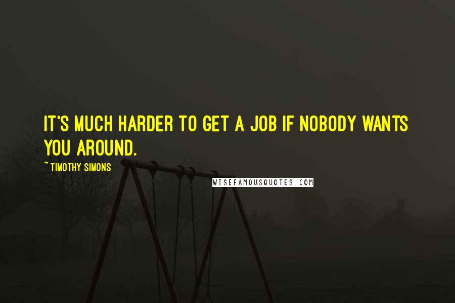 Timothy Simons Quotes: It's much harder to get a job if nobody wants you around.