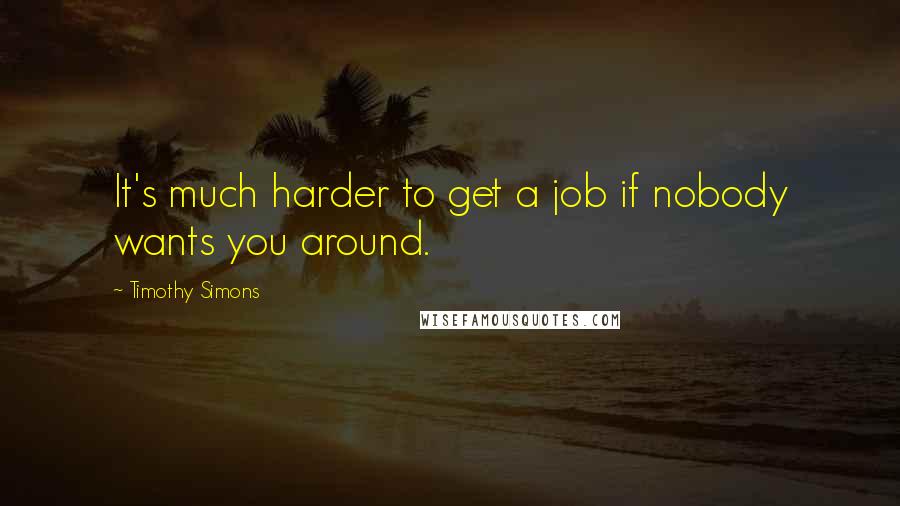 Timothy Simons Quotes: It's much harder to get a job if nobody wants you around.