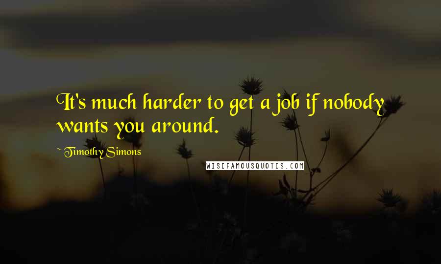 Timothy Simons Quotes: It's much harder to get a job if nobody wants you around.