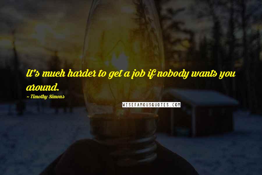 Timothy Simons Quotes: It's much harder to get a job if nobody wants you around.