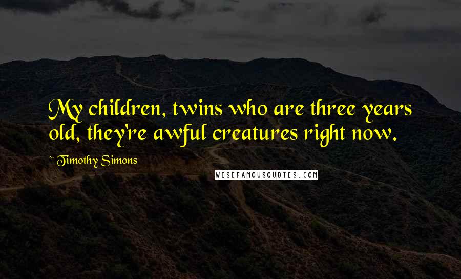 Timothy Simons Quotes: My children, twins who are three years old, they're awful creatures right now.