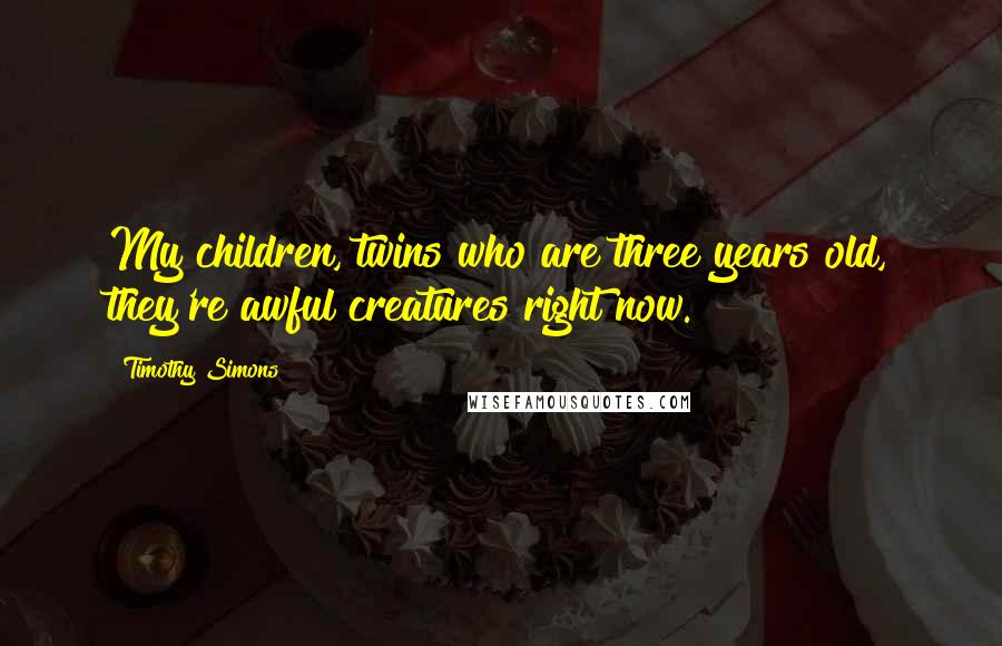 Timothy Simons Quotes: My children, twins who are three years old, they're awful creatures right now.