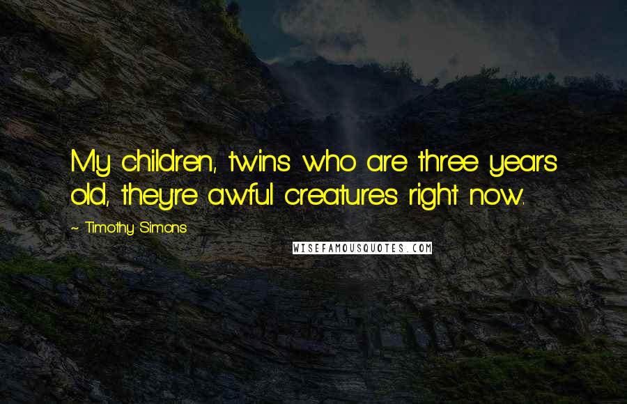 Timothy Simons Quotes: My children, twins who are three years old, they're awful creatures right now.