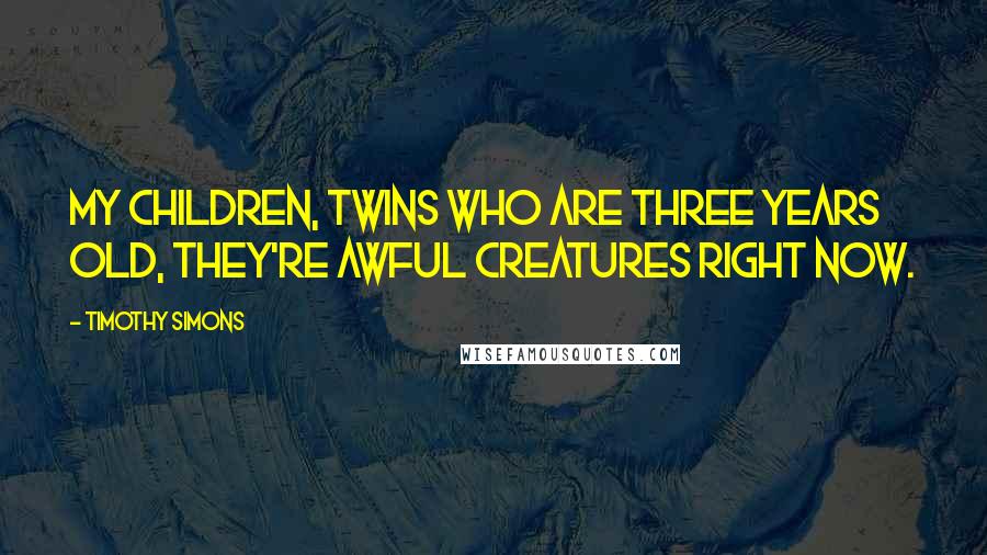 Timothy Simons Quotes: My children, twins who are three years old, they're awful creatures right now.