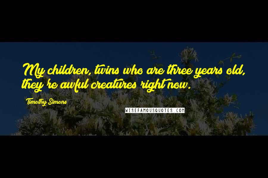 Timothy Simons Quotes: My children, twins who are three years old, they're awful creatures right now.