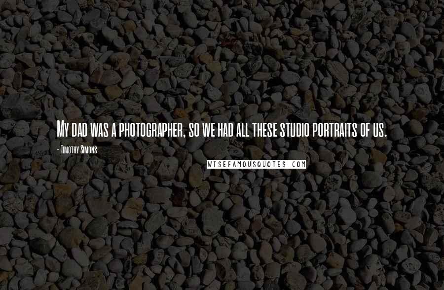 Timothy Simons Quotes: My dad was a photographer, so we had all these studio portraits of us.