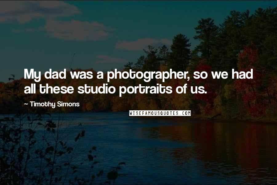 Timothy Simons Quotes: My dad was a photographer, so we had all these studio portraits of us.