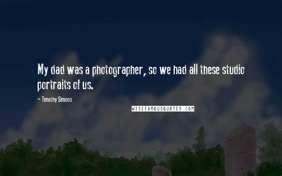 Timothy Simons Quotes: My dad was a photographer, so we had all these studio portraits of us.