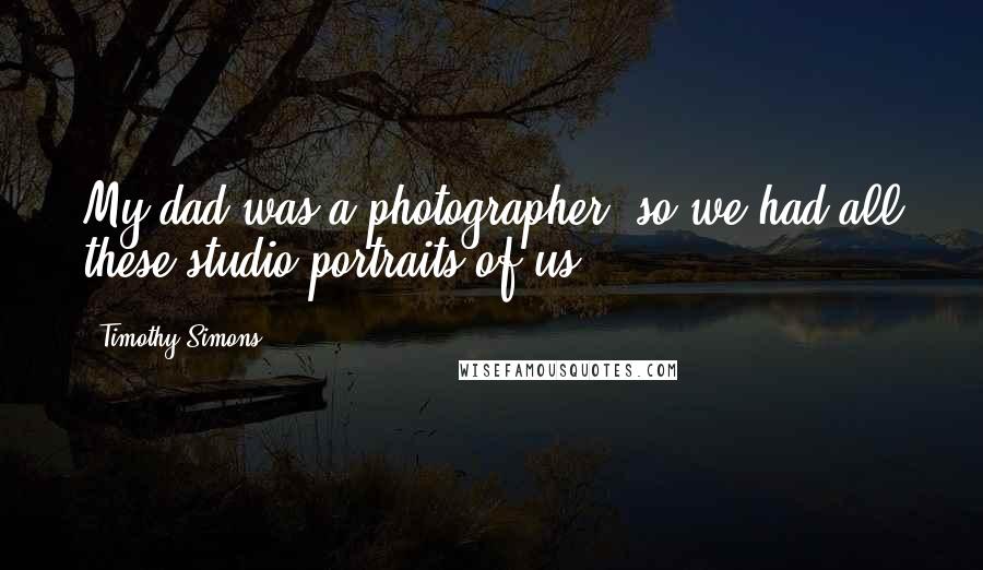 Timothy Simons Quotes: My dad was a photographer, so we had all these studio portraits of us.