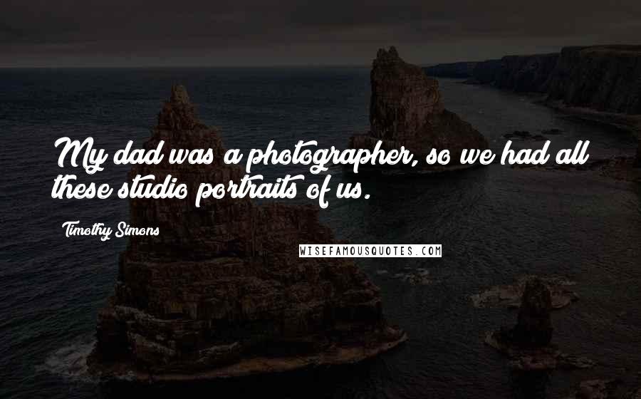 Timothy Simons Quotes: My dad was a photographer, so we had all these studio portraits of us.