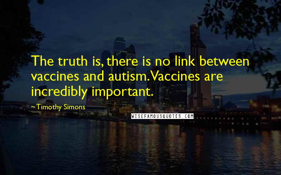Timothy Simons Quotes: The truth is, there is no link between vaccines and autism. Vaccines are incredibly important.