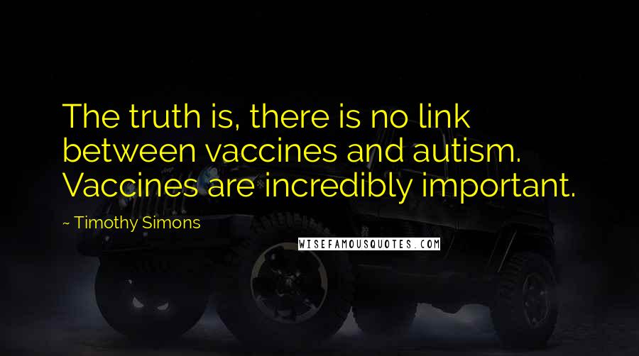 Timothy Simons Quotes: The truth is, there is no link between vaccines and autism. Vaccines are incredibly important.