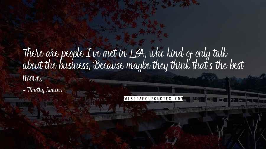 Timothy Simons Quotes: There are people I've met in L.A. who kind of only talk about the business. Because maybe they think that's the best move.