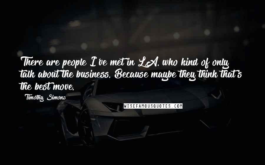 Timothy Simons Quotes: There are people I've met in L.A. who kind of only talk about the business. Because maybe they think that's the best move.