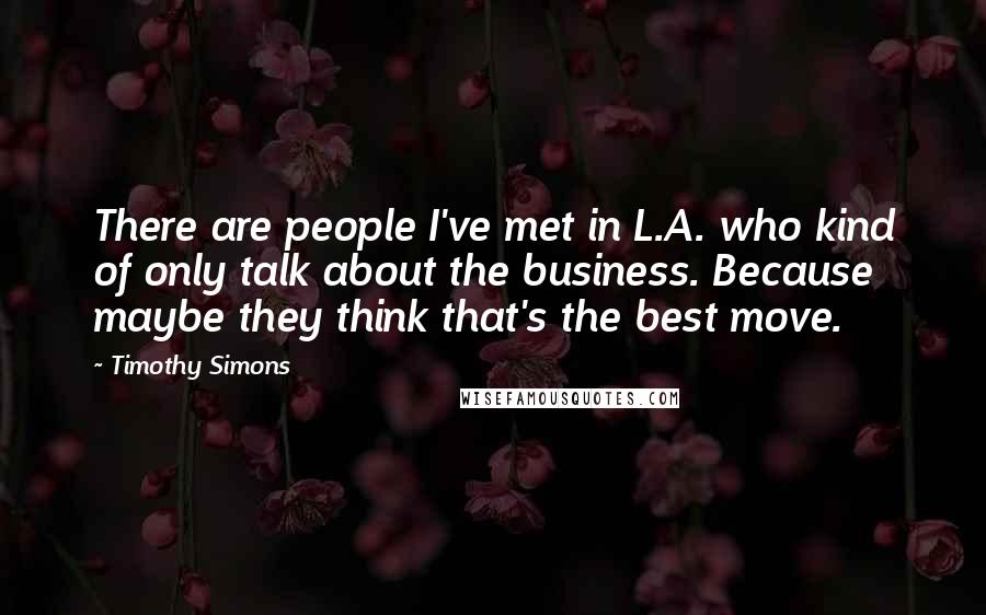 Timothy Simons Quotes: There are people I've met in L.A. who kind of only talk about the business. Because maybe they think that's the best move.