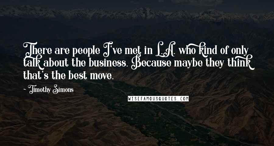 Timothy Simons Quotes: There are people I've met in L.A. who kind of only talk about the business. Because maybe they think that's the best move.