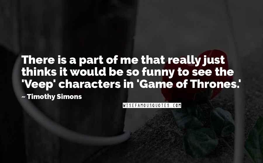 Timothy Simons Quotes: There is a part of me that really just thinks it would be so funny to see the 'Veep' characters in 'Game of Thrones.'