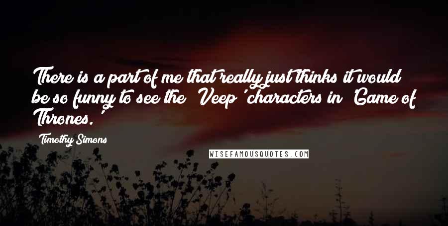 Timothy Simons Quotes: There is a part of me that really just thinks it would be so funny to see the 'Veep' characters in 'Game of Thrones.'
