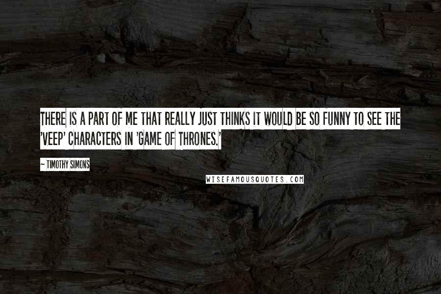Timothy Simons Quotes: There is a part of me that really just thinks it would be so funny to see the 'Veep' characters in 'Game of Thrones.'