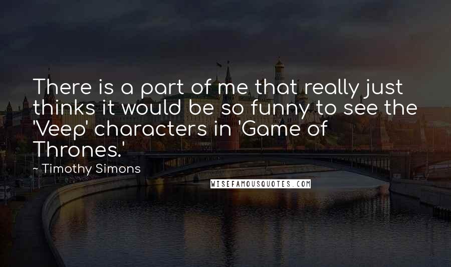 Timothy Simons Quotes: There is a part of me that really just thinks it would be so funny to see the 'Veep' characters in 'Game of Thrones.'