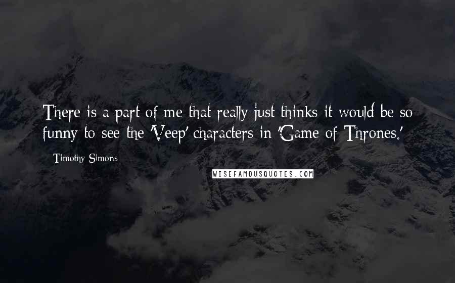 Timothy Simons Quotes: There is a part of me that really just thinks it would be so funny to see the 'Veep' characters in 'Game of Thrones.'