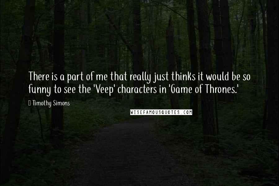 Timothy Simons Quotes: There is a part of me that really just thinks it would be so funny to see the 'Veep' characters in 'Game of Thrones.'