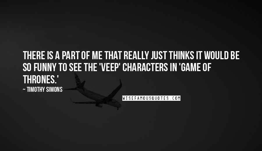 Timothy Simons Quotes: There is a part of me that really just thinks it would be so funny to see the 'Veep' characters in 'Game of Thrones.'