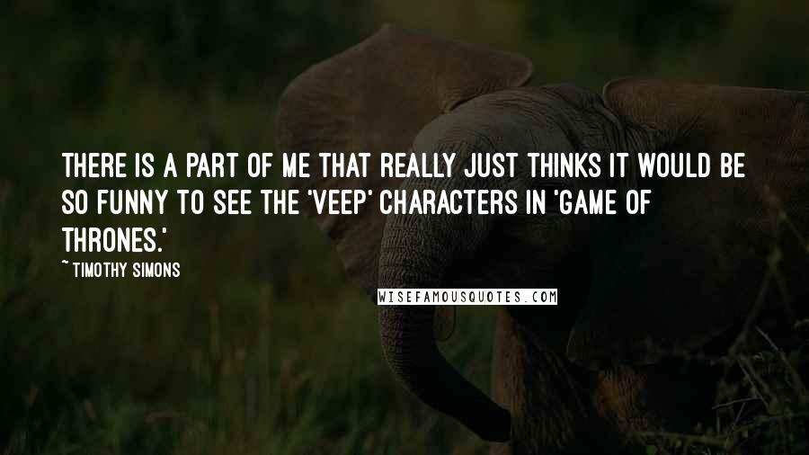 Timothy Simons Quotes: There is a part of me that really just thinks it would be so funny to see the 'Veep' characters in 'Game of Thrones.'