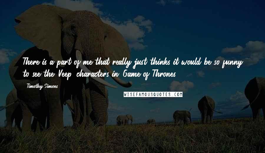 Timothy Simons Quotes: There is a part of me that really just thinks it would be so funny to see the 'Veep' characters in 'Game of Thrones.'