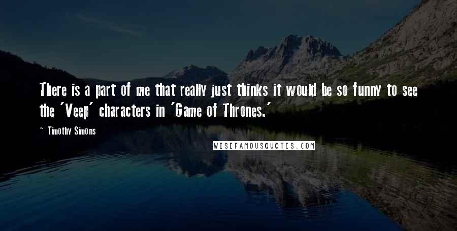 Timothy Simons Quotes: There is a part of me that really just thinks it would be so funny to see the 'Veep' characters in 'Game of Thrones.'