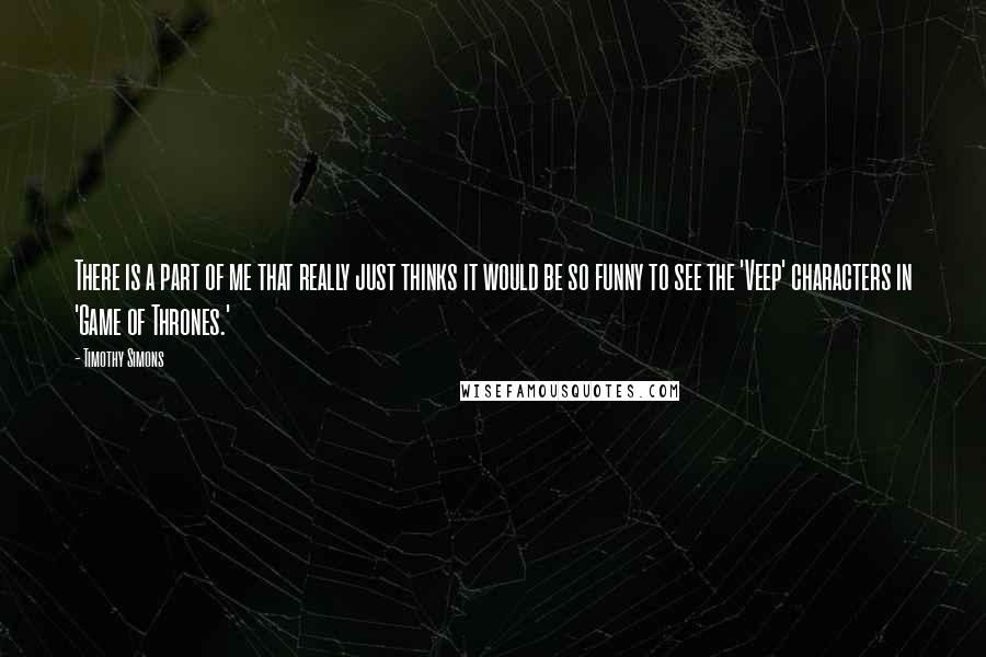Timothy Simons Quotes: There is a part of me that really just thinks it would be so funny to see the 'Veep' characters in 'Game of Thrones.'