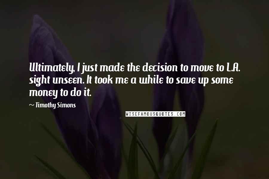 Timothy Simons Quotes: Ultimately, I just made the decision to move to L.A. sight unseen. It took me a while to save up some money to do it.