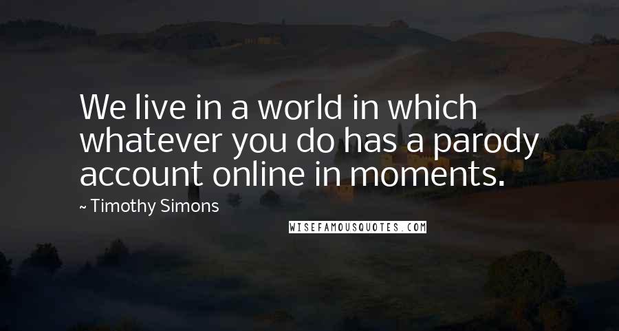 Timothy Simons Quotes: We live in a world in which whatever you do has a parody account online in moments.