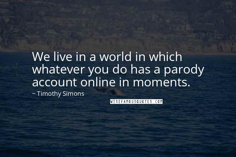 Timothy Simons Quotes: We live in a world in which whatever you do has a parody account online in moments.