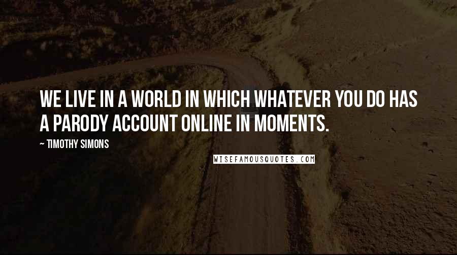 Timothy Simons Quotes: We live in a world in which whatever you do has a parody account online in moments.