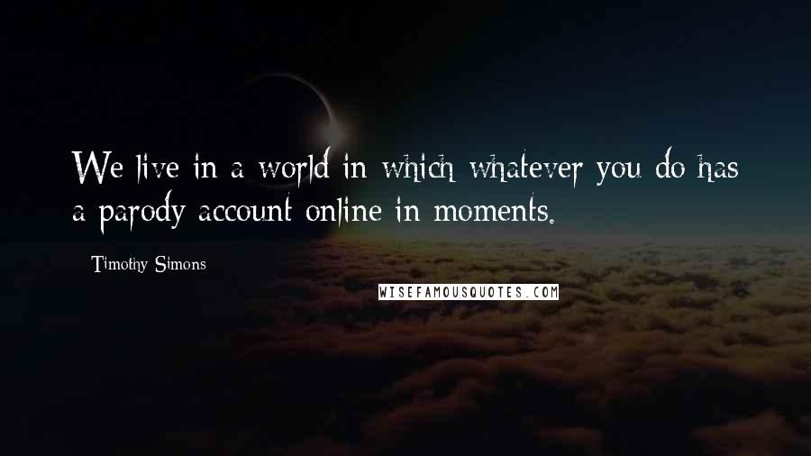 Timothy Simons Quotes: We live in a world in which whatever you do has a parody account online in moments.